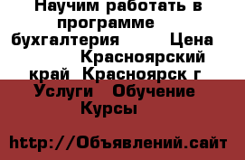 Научим работать в программе “1C:бухгалтерия 8.3“ › Цена ­ 5 900 - Красноярский край, Красноярск г. Услуги » Обучение. Курсы   